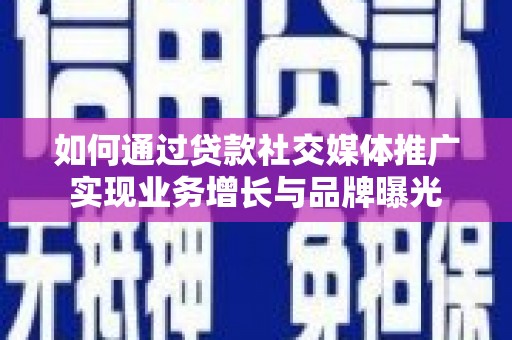 西青如何通过贷款社交媒体推广实现业务增长与品牌曝光