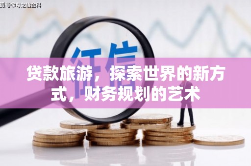 西青贷款旅游，探索世界的新方式，财务规划的艺术