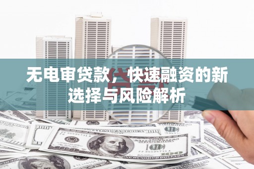 西青无电审贷款，快速融资的新选择与风险解析
