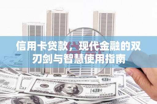 西青信用卡贷款，现代金融的双刃剑与智慧使用指南