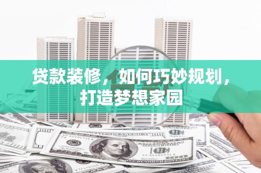 西青贷款装修，如何巧妙规划，打造梦想家园
