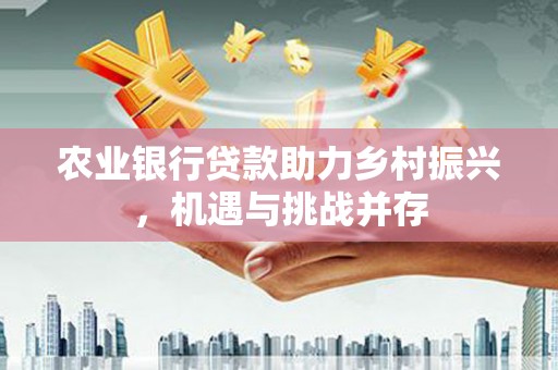 西青农业银行贷款助力乡村振兴，机遇与挑战并存