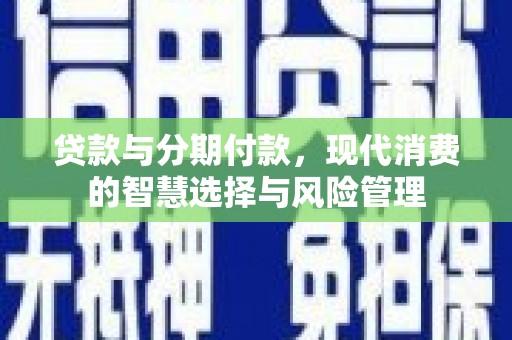 西青贷款与分期付款，现代消费的智慧选择与风险管理