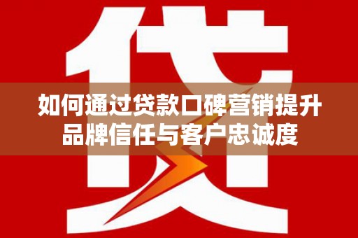 西青如何通过贷款口碑营销提升品牌信任与客户忠诚度