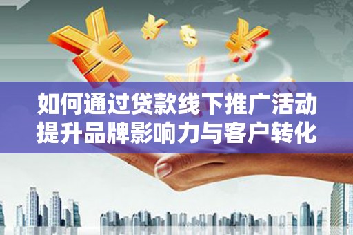 西青如何通过贷款线下推广活动提升品牌影响力与客户转化率