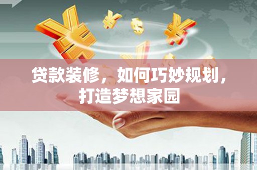 西青贷款装修，如何巧妙规划，打造梦想家园