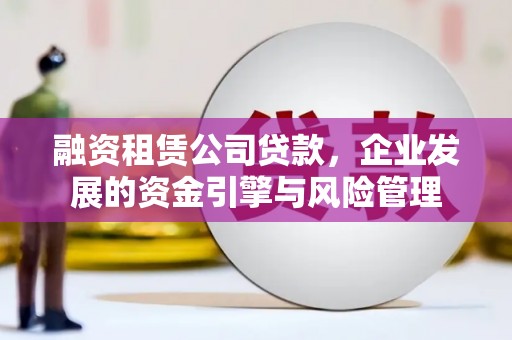 西青融资租赁公司贷款，企业发展的资金引擎与风险管理