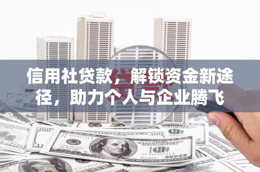 西青信用社贷款，解锁资金新途径，助力个人与企业腾飞