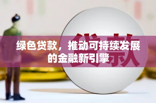 西青绿色贷款，推动可持续发展的金融新引擎