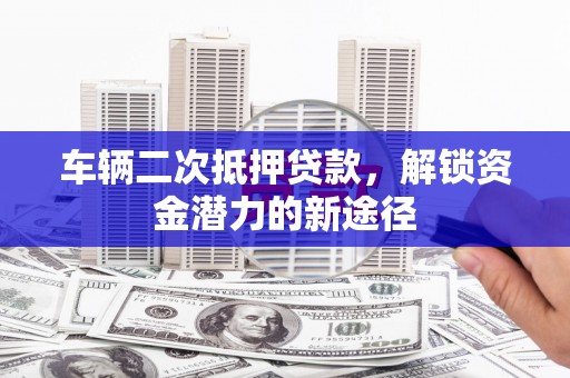 西青车辆二次抵押贷款，解锁资金潜力的新途径