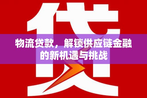 西青物流贷款，解锁供应链金融的新机遇与挑战