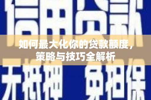 西青如何最大化你的贷款额度，策略与技巧全解析