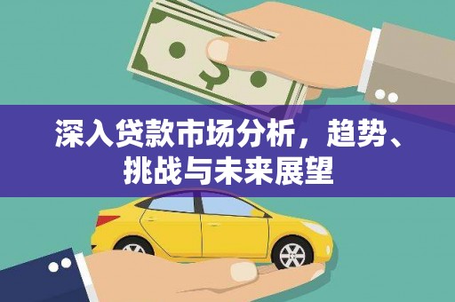 西青深入贷款市场分析，趋势、挑战与未来展望