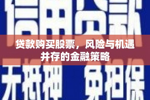 西青贷款购买股票，风险与机遇并存的金融策略