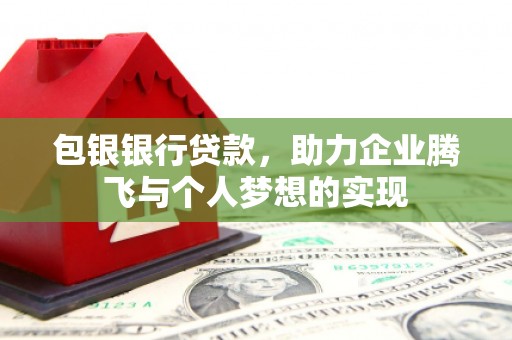 西青包银银行贷款，助力企业腾飞与个人梦想的实现