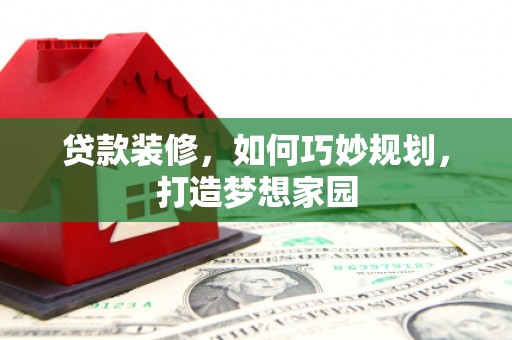 西青贷款装修，如何巧妙规划，打造梦想家园
