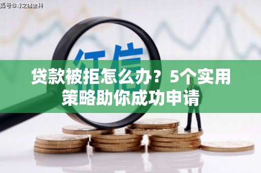 西青贷款被拒怎么办？5个实用策略助你成功申请