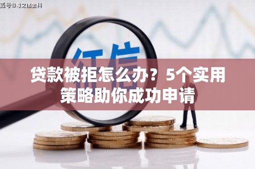 西青贷款被拒怎么办？5个实用策略助你成功申请