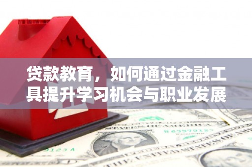 西青贷款教育，如何通过金融工具提升学习机会与职业发展
