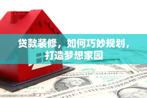 西青贷款装修，如何巧妙规划，打造梦想家园