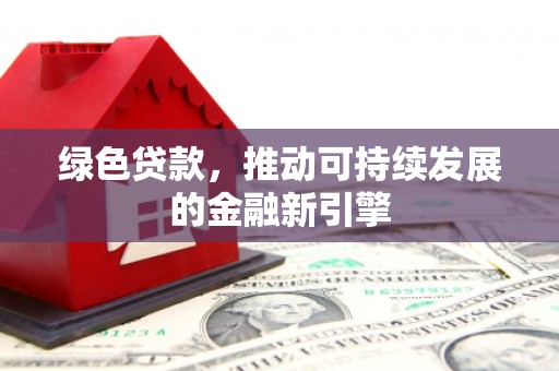 西青绿色贷款，推动可持续发展的金融新引擎