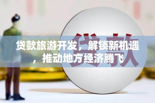 西青贷款旅游开发，解锁新机遇，推动地方经济腾飞