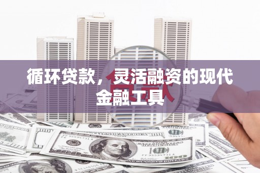 西青循环贷款，灵活融资的现代金融工具
