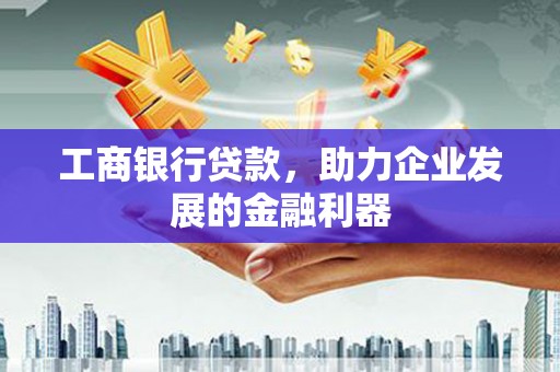 西青工商银行贷款，助力企业发展的金融利器