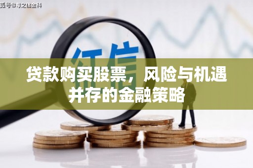 西青贷款购买股票，风险与机遇并存的金融策略