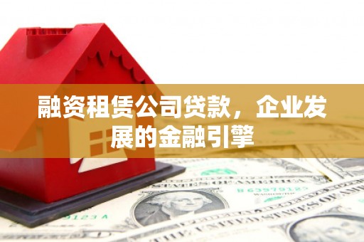 西青融资租赁公司贷款，企业发展的金融引擎