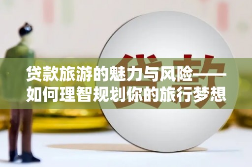 西青贷款旅游的魅力与风险——如何理智规划你的旅行梦想