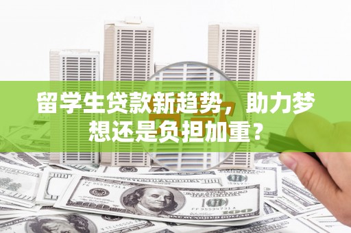 西青留学生贷款新趋势，助力梦想还是负担加重？