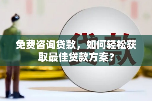 西青免费咨询贷款，如何轻松获取最佳贷款方案？